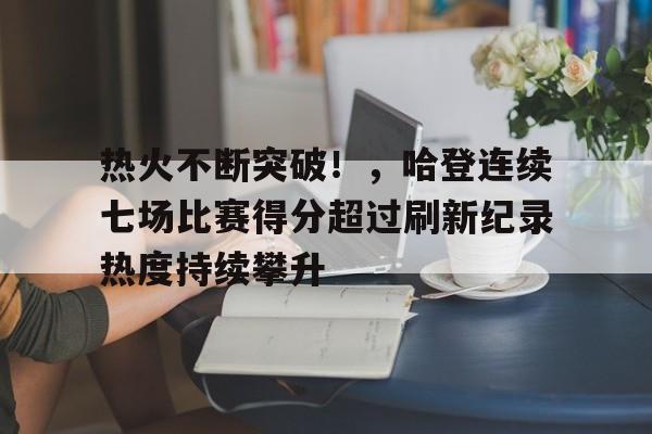热火不断突破！，哈登连续七场比赛得分超过刷新纪录热度持续攀升的简单介绍-开云体育官网