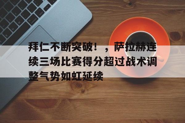 关于拜仁不断突破！，萨拉赫连续三场比赛得分超过战术调整气势如虹延续的信息-开云体育服务