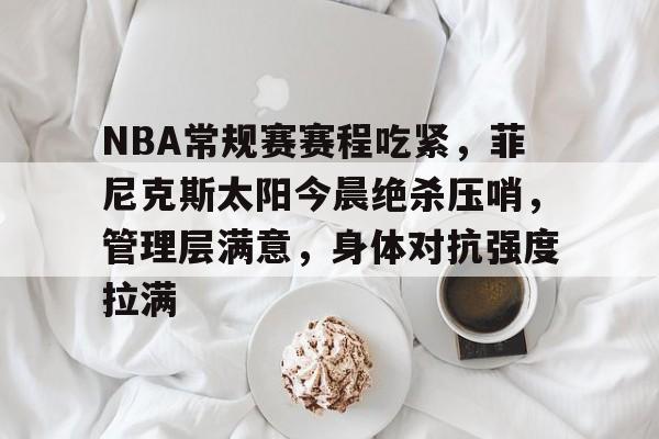 包含NBA常规赛赛程吃紧，菲尼克斯太阳今晨绝杀压哨，管理层满意，身体对抗强度拉满的词条-KAIYUN SPORTS