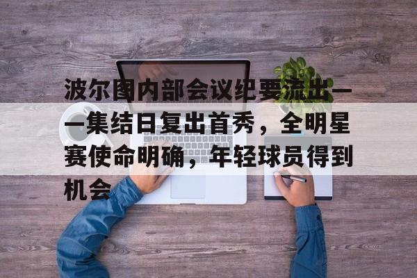 关于波尔图内部会议纪要流出——集结日复出首秀，全明星赛使命明确，年轻球员得到机会的信息
