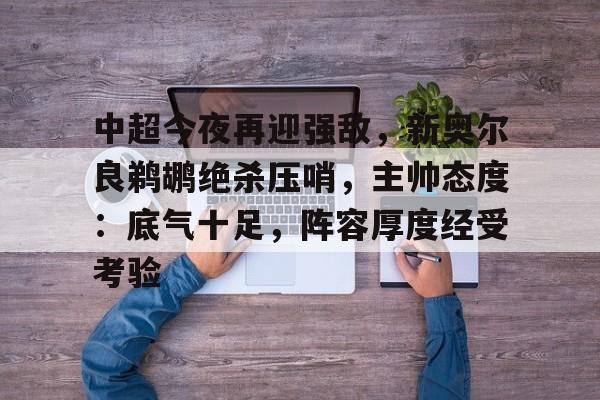 包含中超今夜再迎强敌，新奥尔良鹈鹕绝杀压哨，主帅态度：底气十足，阵容厚度经受考验的词条-kaiyun体育平台