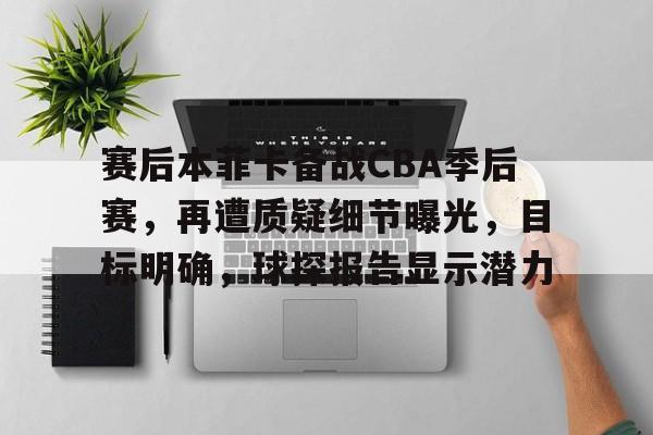 包含赛后本菲卡备战CBA季后赛，再遭质疑细节曝光，目标明确，球探报告显示潜力的词条-kaiyun体育平台