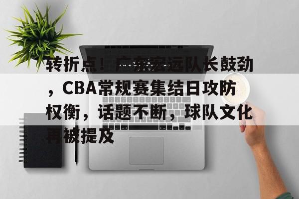 转折点！广东宏远队长鼓劲，CBA常规赛集结日攻防权衡，话题不断，球队文化再被提及的简单介绍-开云体育服务