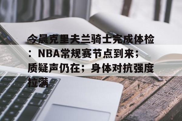 今晨克里夫兰骑士完成体检：NBA常规赛节点到来；质疑声仍在；身体对抗强度拉满的简单介绍-开云体育官网